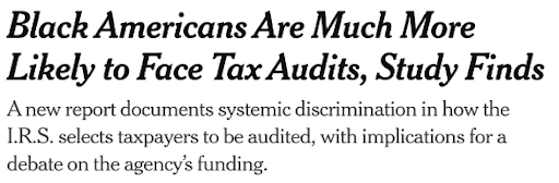 A newspaper headline. The title is, "Black Americans Are Much More Likely to Face Tax Audits, Study Finds". The subtitle is, "A new report documents systemic discrimination in how the I.R.S. selects taxpayers to be audited, with implications for a debate on the agency's funding."